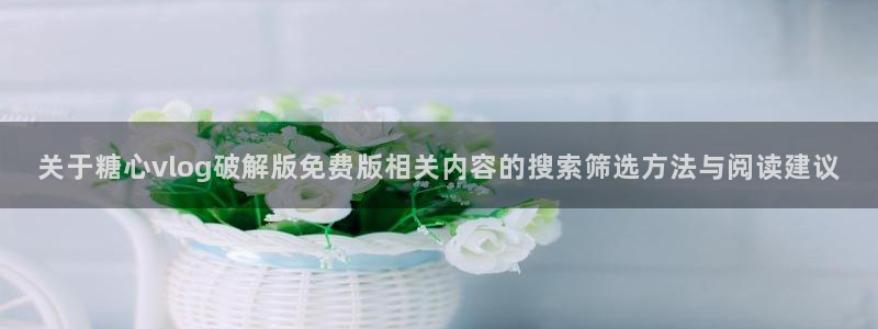 糖心视频app下载:关于糖心vlog破解版免费版相关内容的搜索筛选方法与阅读建议