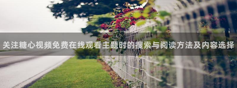 糖心免费版破解:关注糖心视频免费在线观看主题时的搜索与阅读方法及内容选择