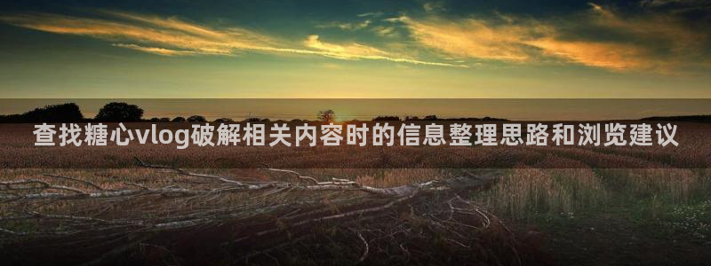 糖心免费破解版：查找糖心vlog破解相关内容时的信息整理思路和浏览建议